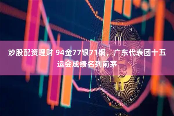 炒股配资理财 94金77银71铜,广东代表团十五运会成绩名列前茅