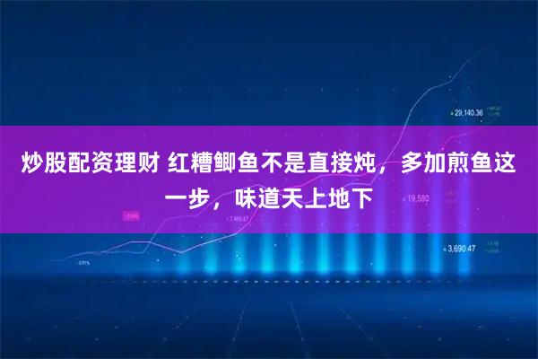 炒股配资理财 红糟鲫鱼不是直接炖,多加煎鱼这一步,味道天上地下