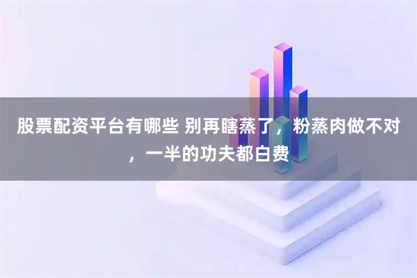 股票配资平台有哪些 别再瞎蒸了,粉蒸肉做不对,一半的功夫都白费