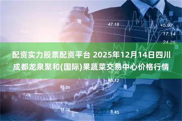 配资实力股票配资平台 2025年12月14日四川成都龙泉聚和(国际)果蔬菜交易中心价格行情