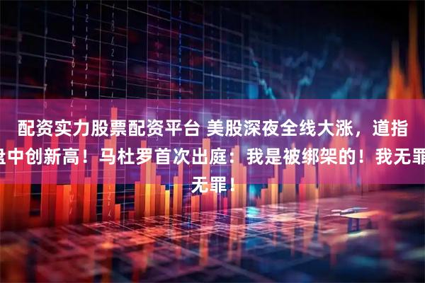 配资实力股票配资平台 美股深夜全线大涨,道指盘中创新高!马杜罗首次出庭:我是被绑架的!我无罪!