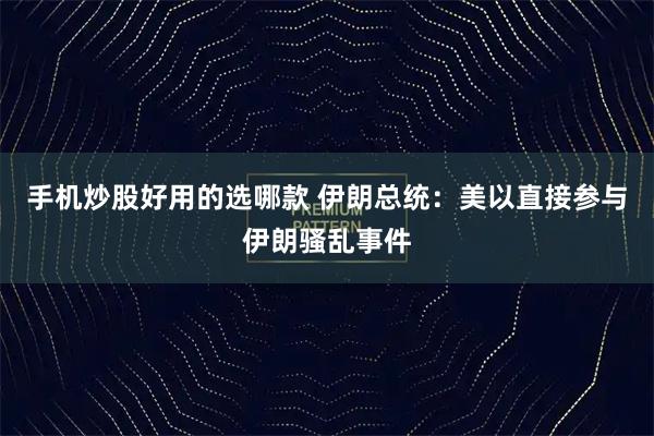 手机炒股好用的选哪款 伊朗总统：美以直接参与伊朗骚乱事件