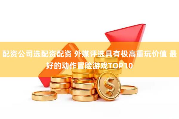 配资公司选配资配资 外媒评选具有极高重玩价值 最好的动作冒险游戏TOP10