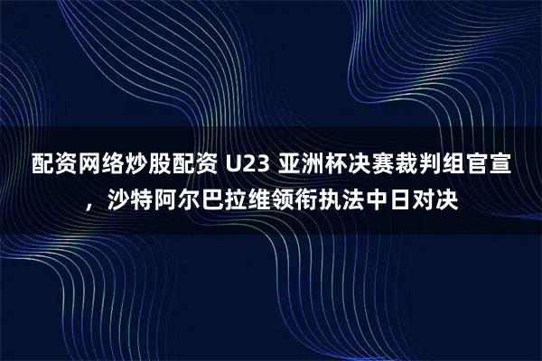 配资网络炒股配资 U23 亚洲杯决赛裁判组官宣，沙特阿尔巴拉维领衔执法中日对决
