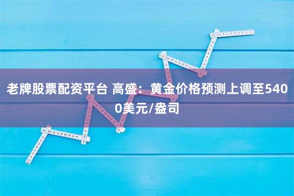 老牌股票配资平台 高盛：黄金价格预测上调至5400美元/盎司