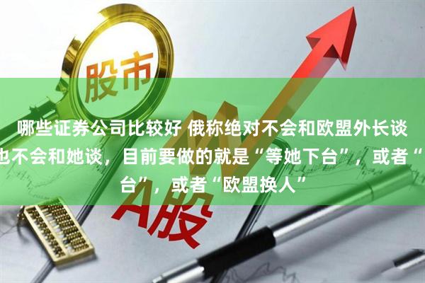 哪些证券公司比较好 俄称绝对不会和欧盟外长谈，美国人也不会和她谈，目前要做的就是“等她下台”，或者“欧盟换人”
