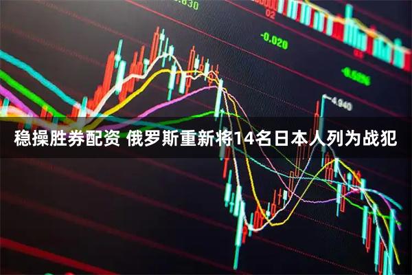 稳操胜券配资 俄罗斯重新将14名日本人列为战犯