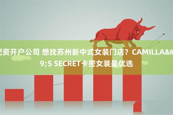 配资开户公司 想找苏州新中式女装门店？CAMILLA'S SECRET卡密女装是优选