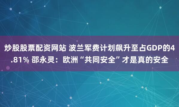 炒股股票配资网站 波兰军费计划飙升至占GDP的4.81% 邵永灵:欧洲“共同安全”才是真的安全