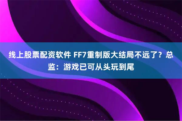 线上股票配资软件 FF7重制版大结局不远了？总监：游戏已可从头玩到尾