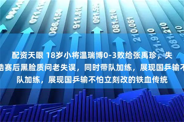 配资天眼 18岁小将温瑞博0-3败给张禹珍，失误频频自己送点，王皓赛后黑脸质问老失误，同时带队加练，展现国乒输不怕立刻改的铁血传统