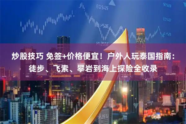 炒股技巧 免签+价格便宜!户外人玩泰国指南:徒步、飞索、攀岩到海上探险全收录