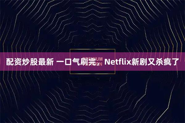 配资炒股最新 一口气刷完，Netflix新剧又杀疯了