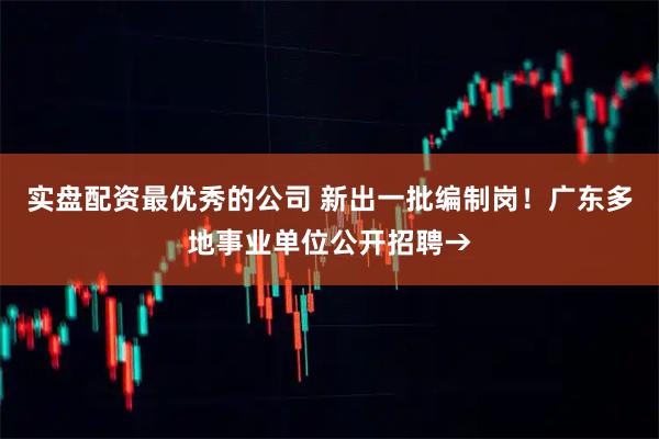 实盘配资最优秀的公司 新出一批编制岗!广东多地事业单位公开招聘→