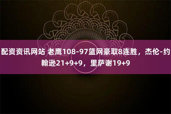 配资资讯网站 老鹰108-97篮网豪取8连胜,杰伦-约翰逊21+9+9,里萨谢19+9