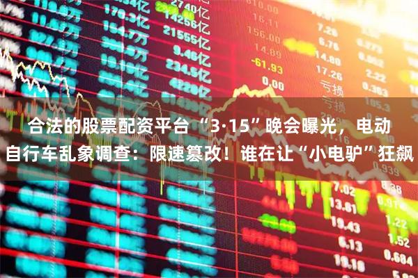 合法的股票配资平台 “3·15”晚会曝光，电动自行车乱象调查：限速篡改！谁在让“小电驴”狂飙