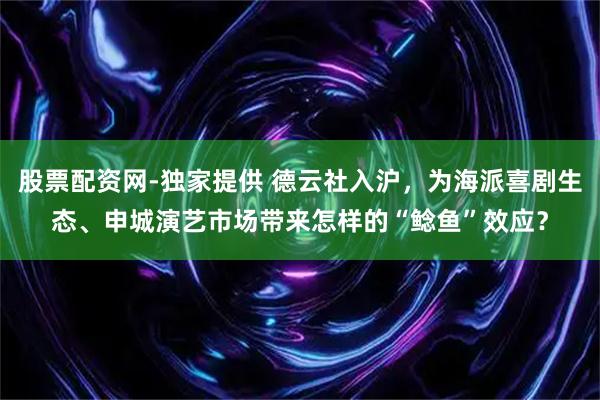 股票配资网-独家提供 德云社入沪，为海派喜剧生态、申城演艺市场带来怎样的“鲶鱼”效应？