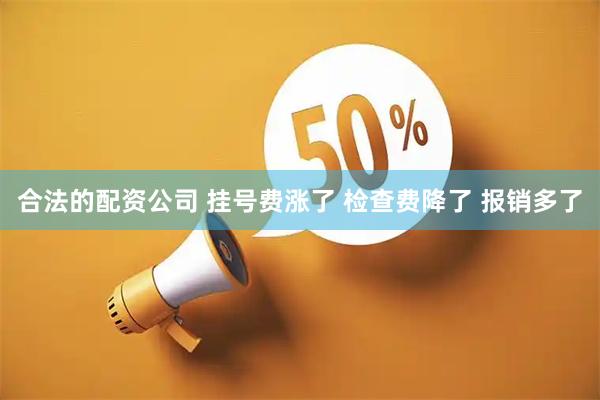 合法的配资公司 挂号费涨了 检查费降了 报销多了