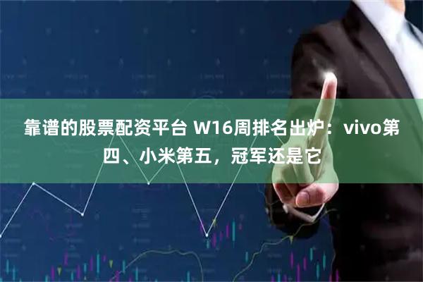 靠谱的股票配资平台 W16周排名出炉：vivo第四、小米第五，冠军还是它