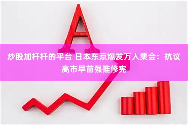 炒股加杆杆的平台 日本东京爆发万人集会：抗议高市早苗强推修宪