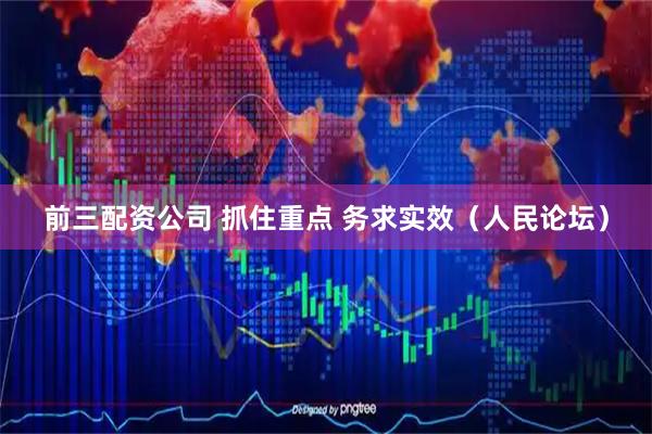 前三配资公司 抓住重点 务求实效（人民论坛）