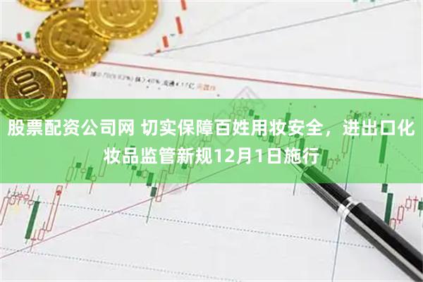 股票配资公司网 切实保障百姓用妆安全，进出口化妆品监管新规12月1日施行
