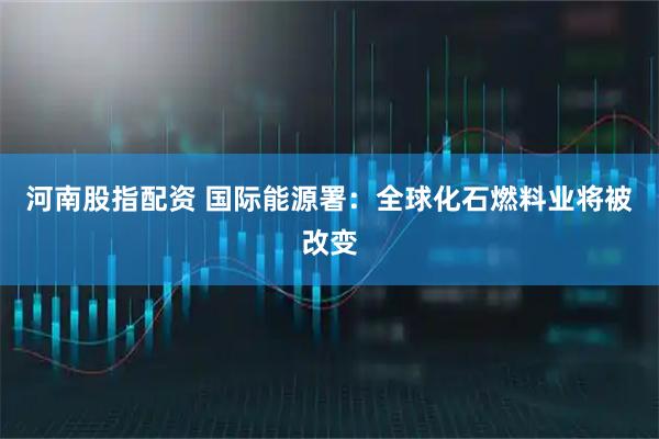 河南股指配资 国际能源署：全球化石燃料业将被改变