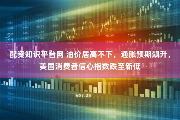 配资知识平台网 油价居高不下，通胀预期飙升，美国消费者信心指数跌至新低