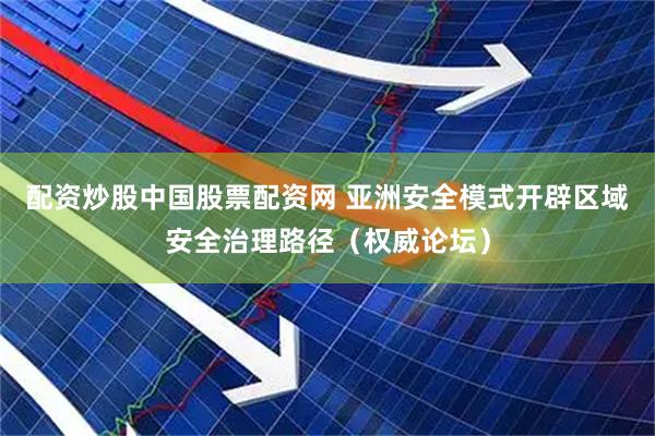 配资炒股中国股票配资网 亚洲安全模式开辟区域安全治理路径（权威论坛）