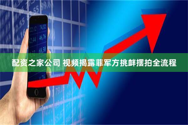 配资之家公司 视频揭露菲军方挑衅摆拍全流程