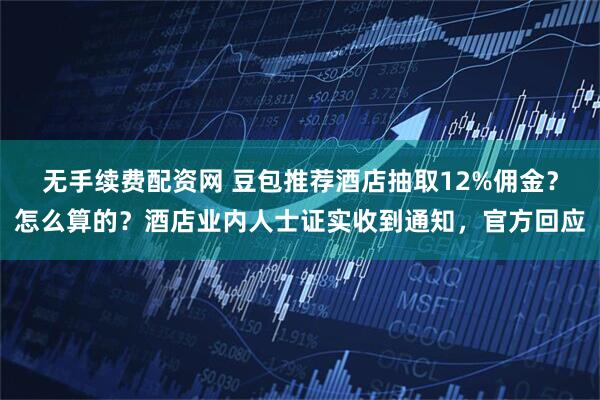 无手续费配资网 豆包推荐酒店抽取12%佣金？怎么算的？酒店业内人士证实收到通知，官方回应
