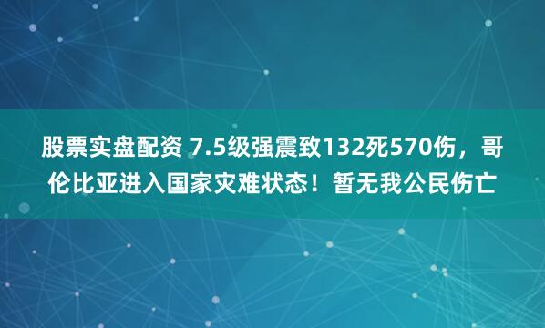 股票实盘配资 7.5级强震致132死570伤，哥伦比亚进入国家灾难状态！暂无我公民伤亡