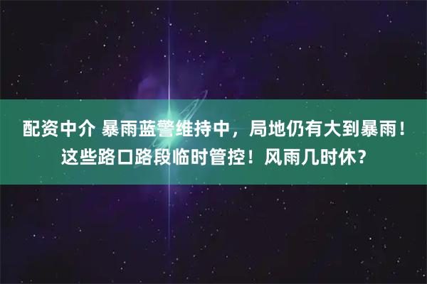配资中介 暴雨蓝警维持中，局地仍有大到暴雨！这些路口路段临时管控！风雨几时休？