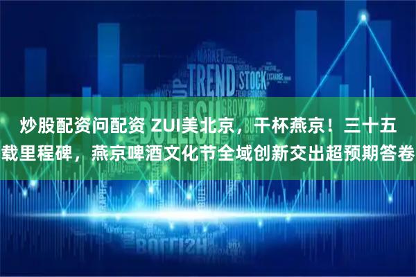 炒股配资问配资 ZUI美北京，干杯燕京！三十五载里程碑，燕京啤酒文化节全域创新交出超预期答卷
